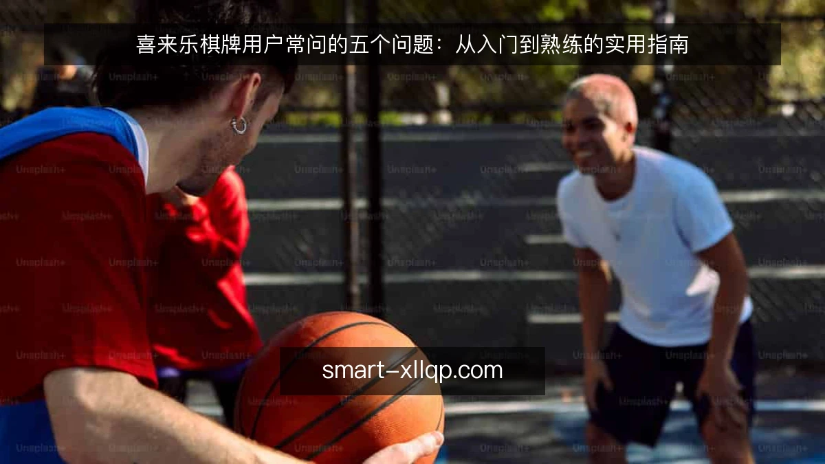 喜来乐棋牌用户常问的五个问题:从入门到熟练的实用指南