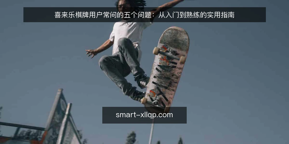 喜来乐棋牌用户常问的五个问题:从入门到熟练的实用指南 — 入门阶段:如何快速上手喜来乐棋牌? 配图