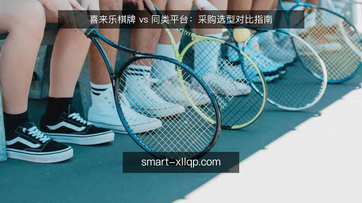 喜来乐棋牌 vs 同类平台:采购选型对比指南