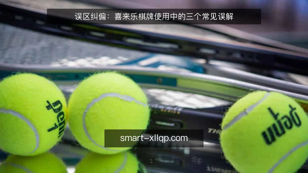 误区纠偏：喜来乐棋牌使用中的三个常见误解