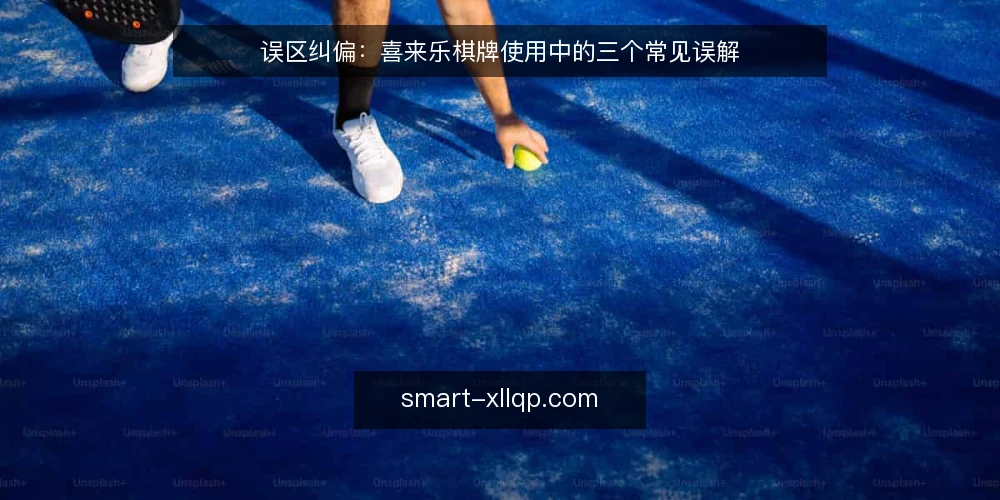 误区纠偏：喜来乐棋牌使用中的三个常见误解 — 误区一：界面卡顿就等于平台不行 配图
